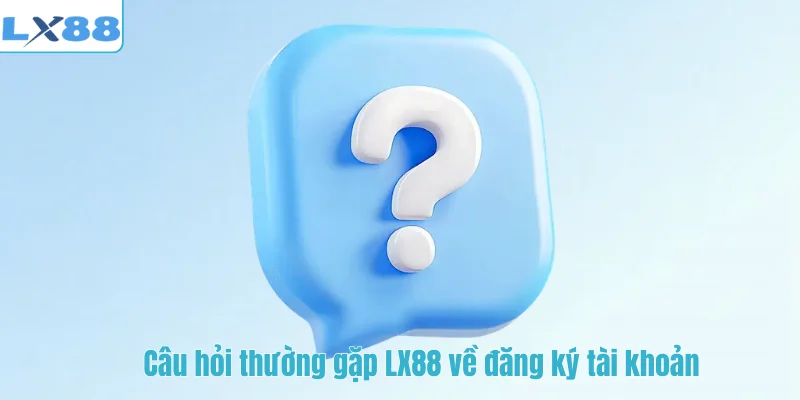 Câu hỏi thường gặp LX88 về đăng ký tài khoản