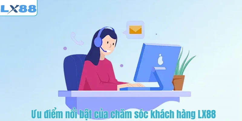 Ưu điểm nổi bật của chăm sóc khách hàng LX88